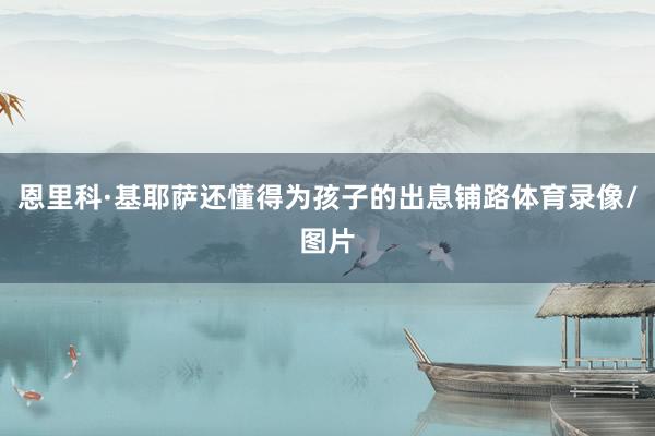 恩里科·基耶萨还懂得为孩子的出息铺路体育录像/图片