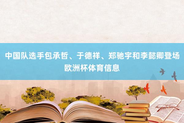 中国队选手包承哲、于德祥、郑驰宇和李懿卿登场欧洲杯体育信息