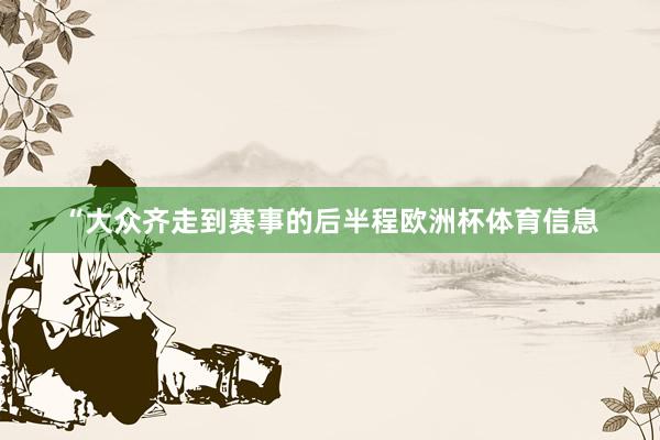 “大众齐走到赛事的后半程欧洲杯体育信息
