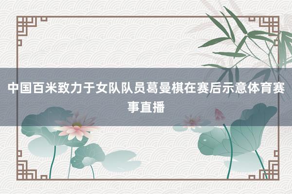 中国百米致力于女队队员葛曼棋在赛后示意体育赛事直播