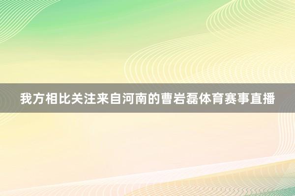 我方相比关注来自河南的曹岩磊体育赛事直播