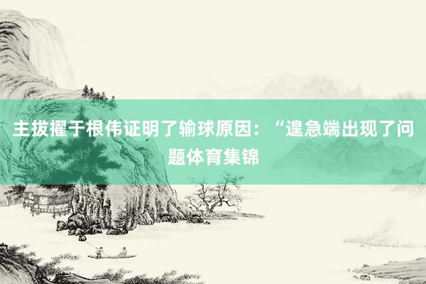 主拔擢于根伟证明了输球原因：“遑急端出现了问题体育集锦