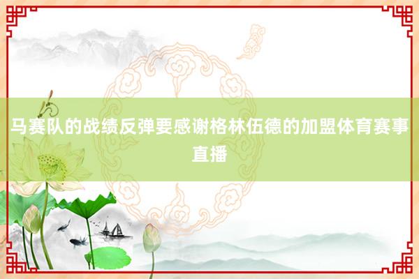 马赛队的战绩反弹要感谢格林伍德的加盟体育赛事直播