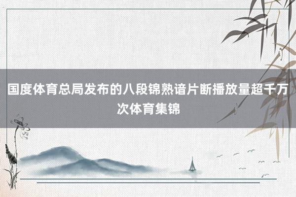 国度体育总局发布的八段锦熟谙片断播放量超千万次体育集锦