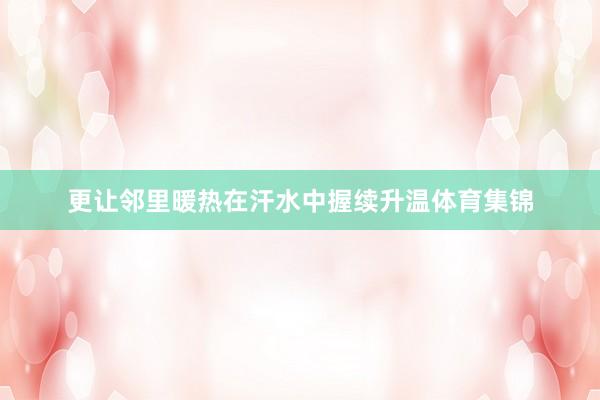 更让邻里暖热在汗水中握续升温体育集锦