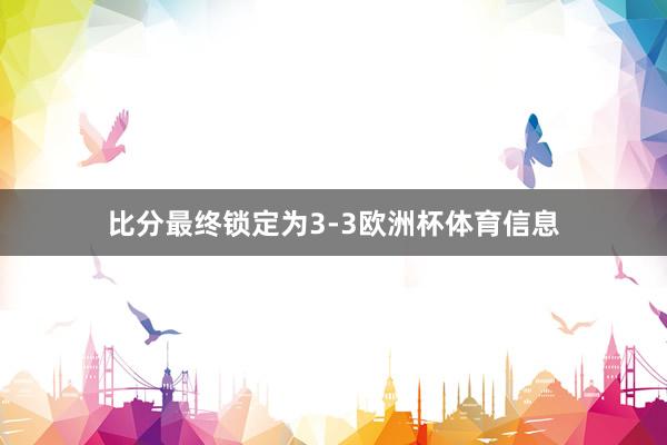 比分最终锁定为3-3欧洲杯体育信息