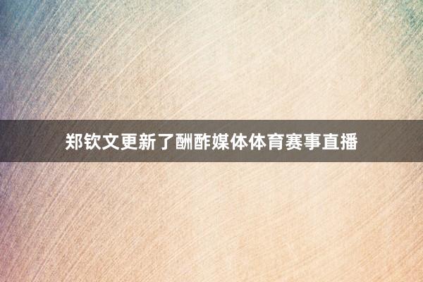郑钦文更新了酬酢媒体体育赛事直播