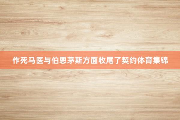 作死马医与伯恩茅斯方面收尾了契约体育集锦