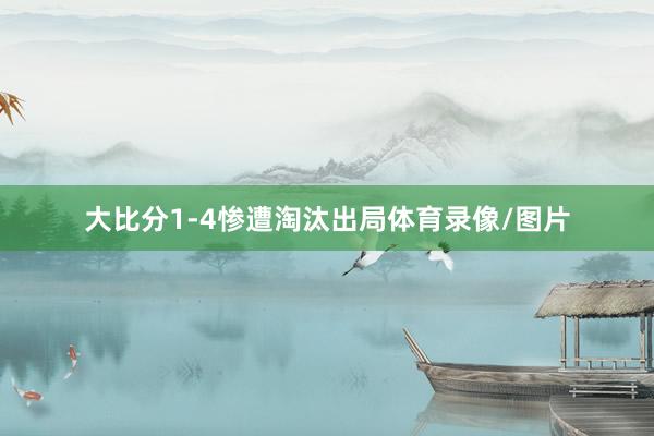 大比分1-4惨遭淘汰出局体育录像/图片