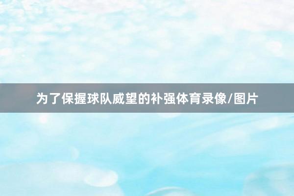 为了保握球队威望的补强体育录像/图片