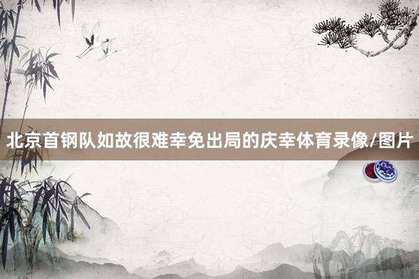 北京首钢队如故很难幸免出局的庆幸体育录像/图片