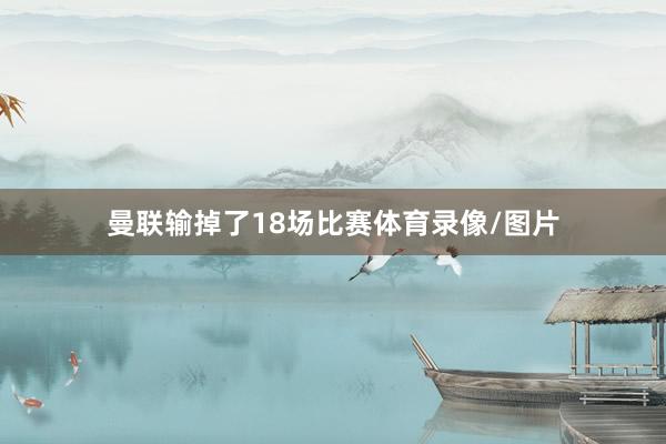 曼联输掉了18场比赛体育录像/图片