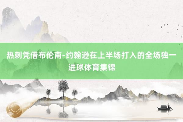热刺凭借布伦南-约翰逊在上半场打入的全场独一进球体育集锦