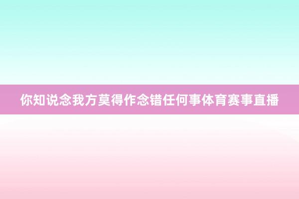 你知说念我方莫得作念错任何事体育赛事直播