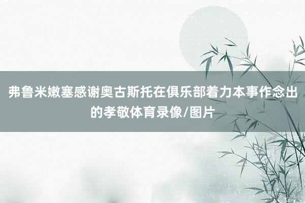 弗鲁米嫩塞感谢奥古斯托在俱乐部着力本事作念出的孝敬体育录像/图片
