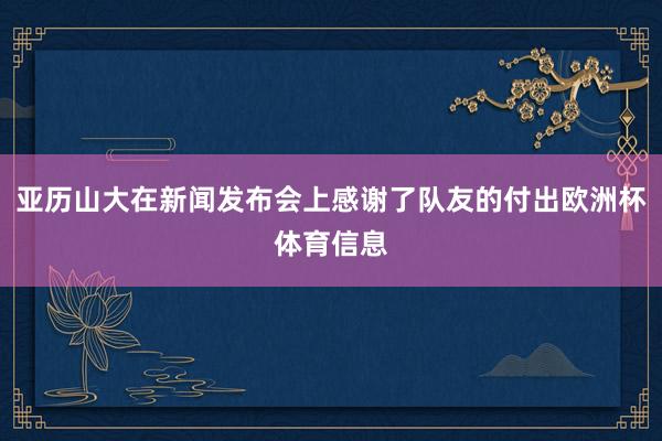 亚历山大在新闻发布会上感谢了队友的付出欧洲杯体育信息