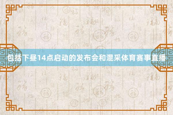 包括下昼14点启动的发布会和混采体育赛事直播