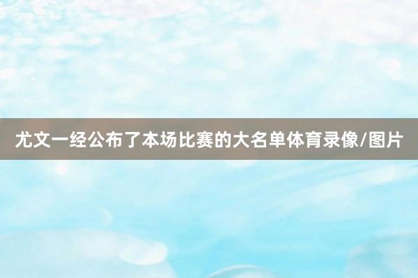 尤文一经公布了本场比赛的大名单体育录像/图片