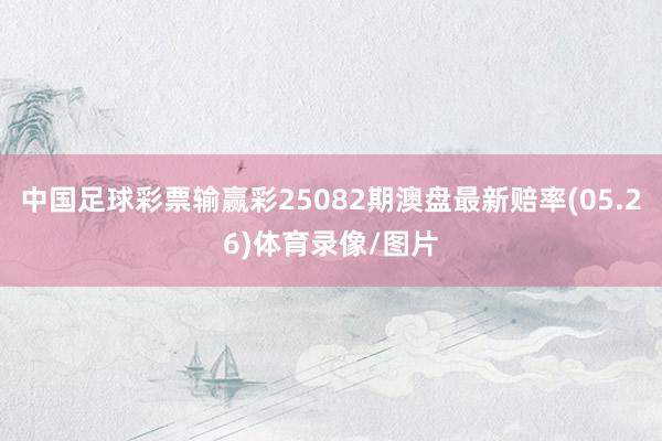 中国足球彩票输赢彩25082期澳盘最新赔率(05.26)体育录像/图片