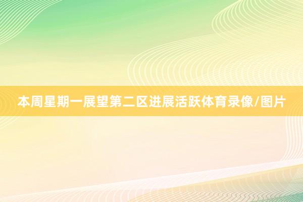 本周星期一展望第二区进展活跃体育录像/图片