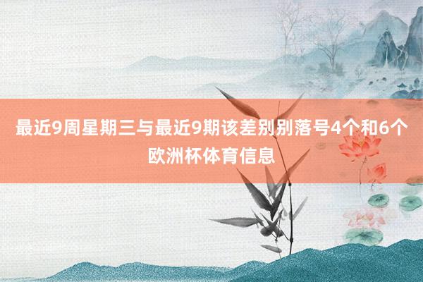 最近9周星期三与最近9期该差别别落号4个和6个欧洲杯体育信息