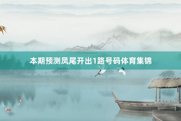本期预测凤尾开出1路号码体育集锦