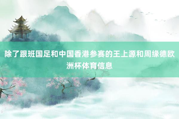 除了跟班国足和中国香港参赛的王上源和周缘德欧洲杯体育信息