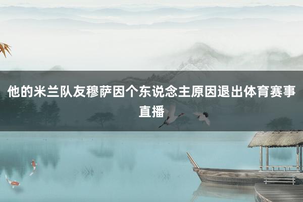 他的米兰队友穆萨因个东说念主原因退出体育赛事直播