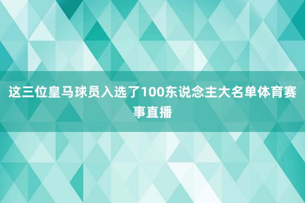 这三位皇马球员入选了100东说念主大名单体育赛事直播