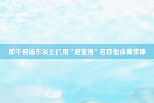 即不但愿东谈主们用“迪亚洛”名称他体育集锦