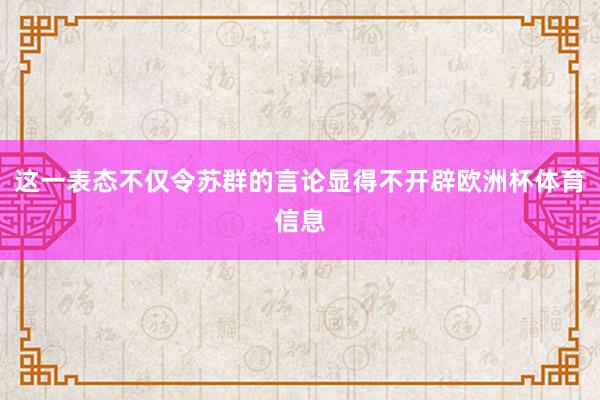 这一表态不仅令苏群的言论显得不开辟欧洲杯体育信息