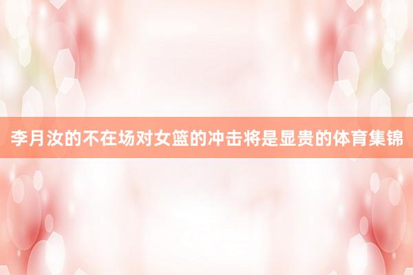 李月汝的不在场对女篮的冲击将是显贵的体育集锦