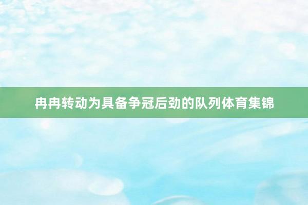 冉冉转动为具备争冠后劲的队列体育集锦