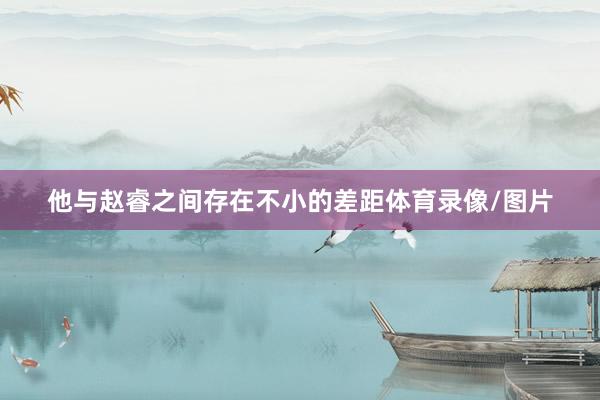 他与赵睿之间存在不小的差距体育录像/图片