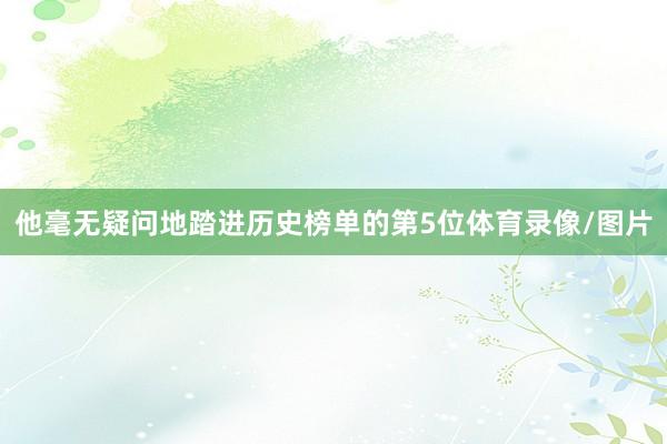 他毫无疑问地踏进历史榜单的第5位体育录像/图片