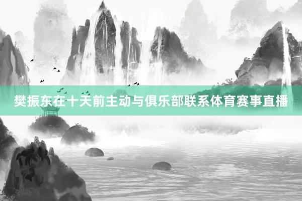 樊振东在十天前主动与俱乐部联系体育赛事直播