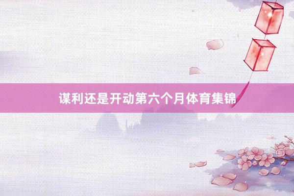 谋利还是开动第六个月体育集锦