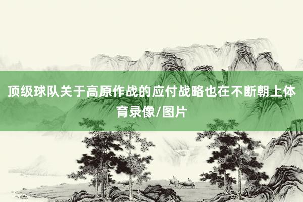 顶级球队关于高原作战的应付战略也在不断朝上体育录像/图片