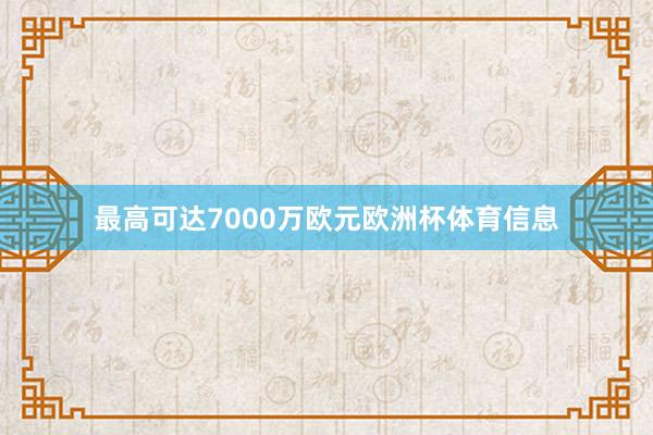 最高可达7000万欧元欧洲杯体育信息