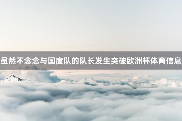 虽然不念念与国度队的队长发生突破欧洲杯体育信息