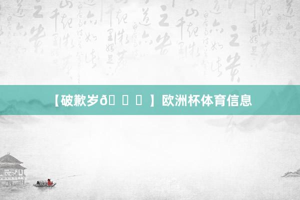 【破歉岁🏆】欧洲杯体育信息
