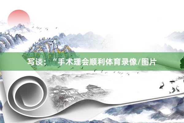 写谈：“手术理会顺利体育录像/图片