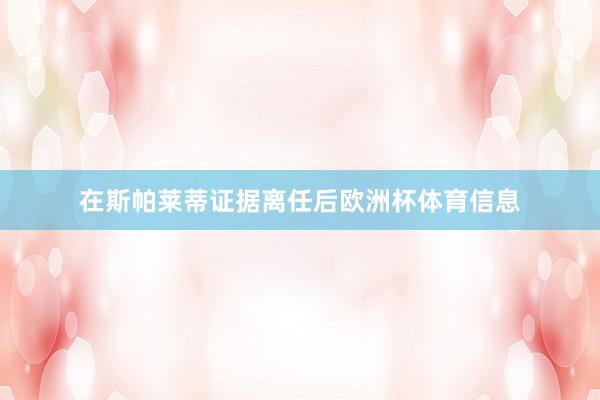 在斯帕莱蒂证据离任后欧洲杯体育信息