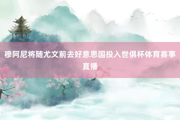 穆阿尼将随尤文前去好意思国投入世俱杯体育赛事直播