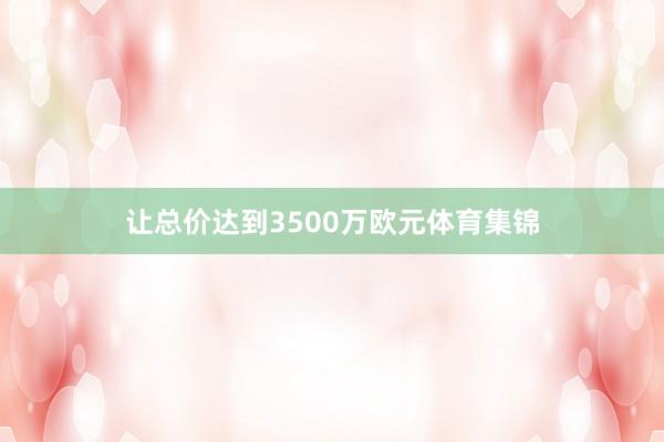 让总价达到3500万欧元体育集锦