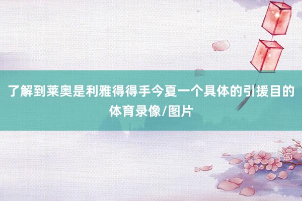 了解到莱奥是利雅得得手今夏一个具体的引援目的体育录像/图片