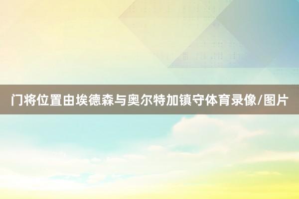 门将位置由埃德森与奥尔特加镇守体育录像/图片