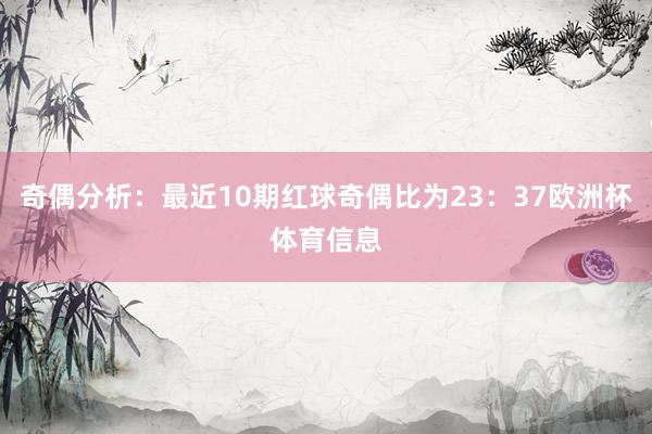 奇偶分析：最近10期红球奇偶比为23：37欧洲杯体育信息