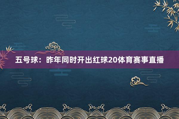 五号球：昨年同时开出红球20体育赛事直播