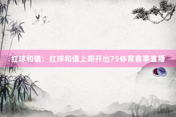 红球和值：红球和值上期开出75体育赛事直播